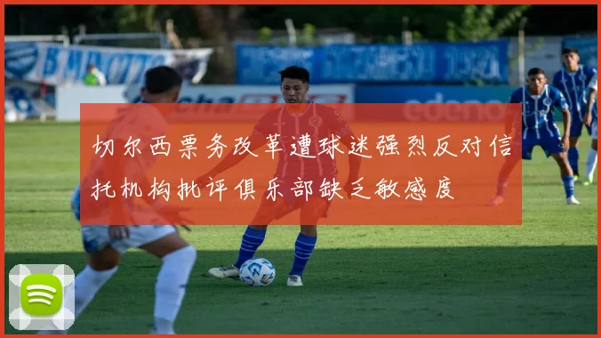 切尔西票务改革遭球迷强烈反对信托机构批评俱乐部缺乏敏感度