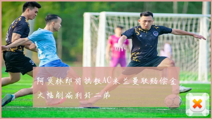 阿莫林即将执教AC米兰曼联赔偿金大幅削减利好二弟