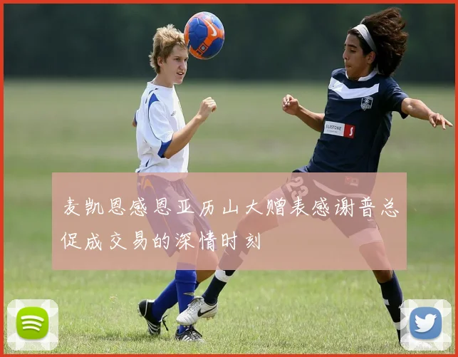 麦凯恩感恩亚历山大赠表感谢普总促成交易的深情时刻
