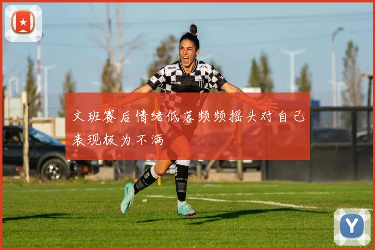 文班赛后情绪低落频频摇头对自己表现极为不满