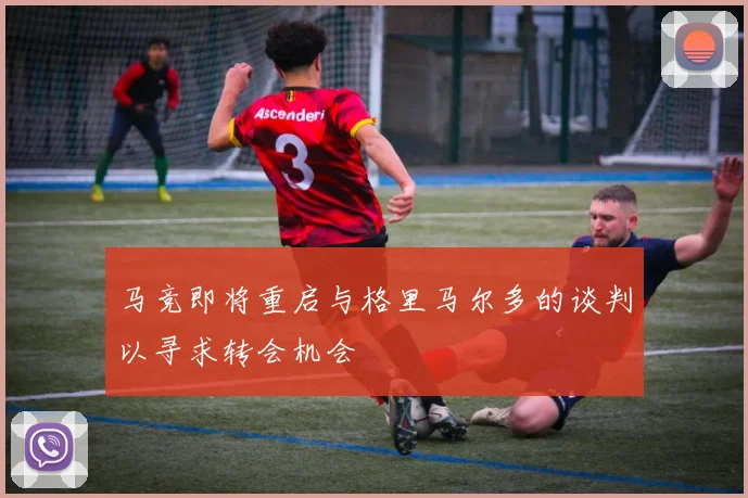 马竞即将重启与格里马尔多的谈判以寻求转会机会