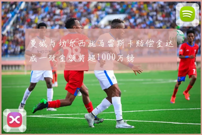 曼城与切尔西就马雷斯卡赔偿金达成一致金额将超1000万镑