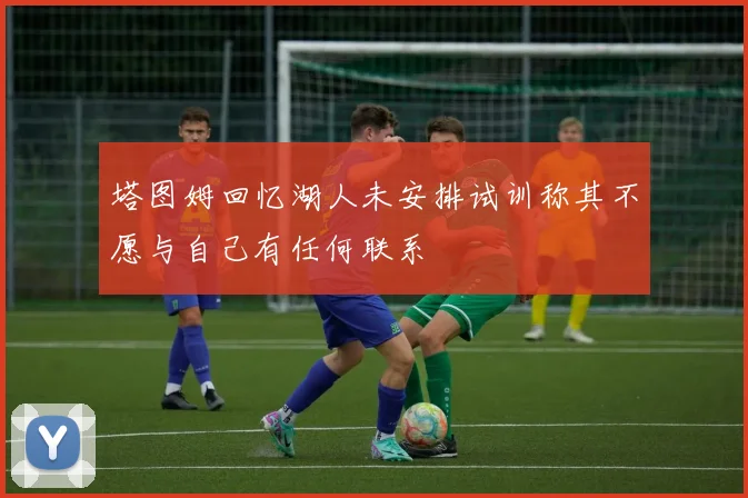 塔图姆回忆湖人未安排试训称其不愿与自己有任何联系