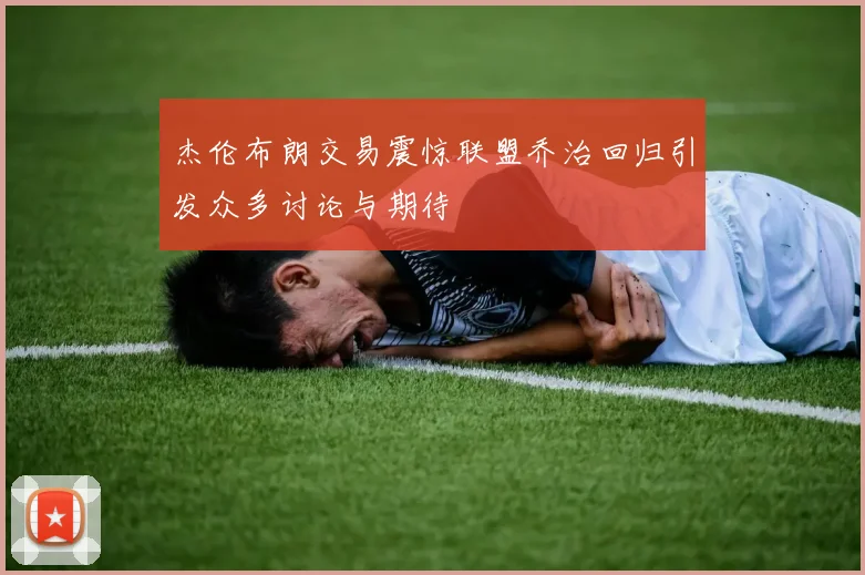 杰伦布朗交易震惊联盟乔治回归引发众多讨论与期待
