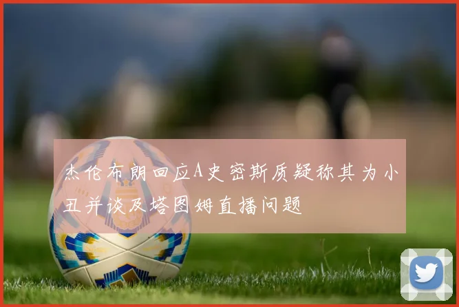 杰伦布朗回应A史密斯质疑称其为小丑并谈及塔图姆直播问题