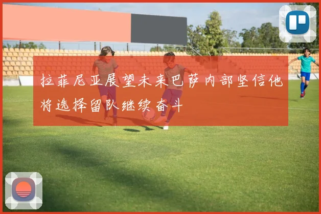 拉菲尼亚展望未来巴萨内部坚信他将选择留队继续奋斗