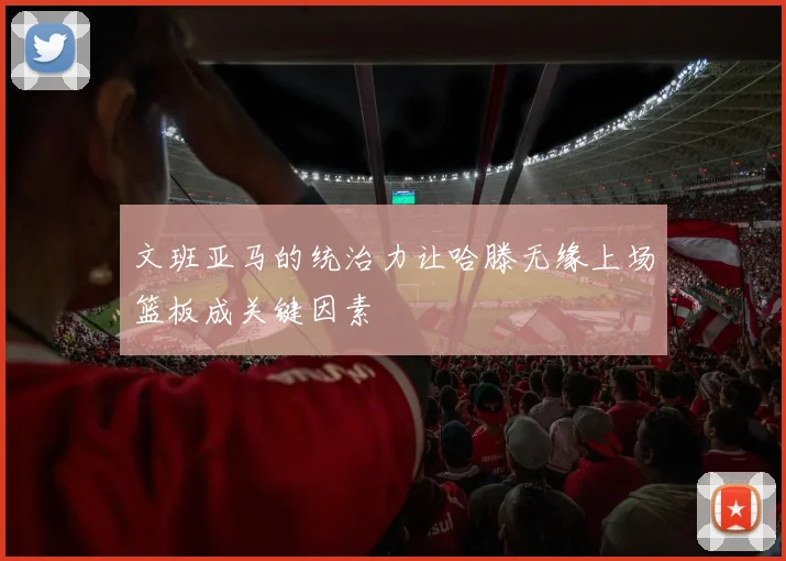 文班亚马的统治力让哈滕无缘上场篮板成关键因素
