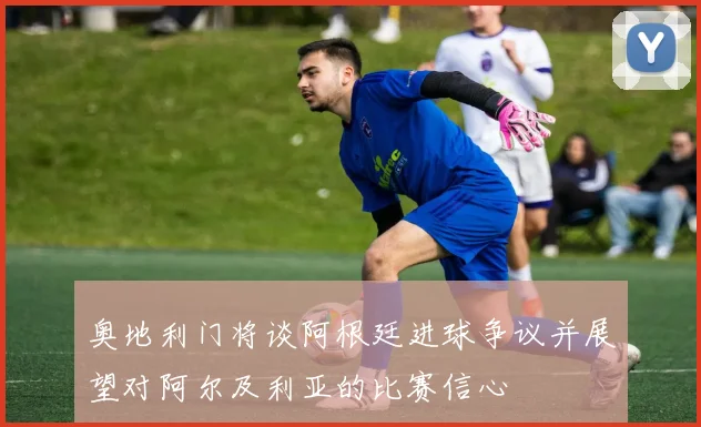 奥地利门将谈阿根廷进球争议并展望对阿尔及利亚的比赛信心