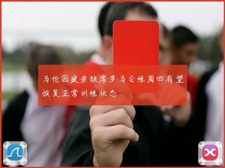 马伦因疲劳缺席罗马合练周四有望恢复正常训练状态