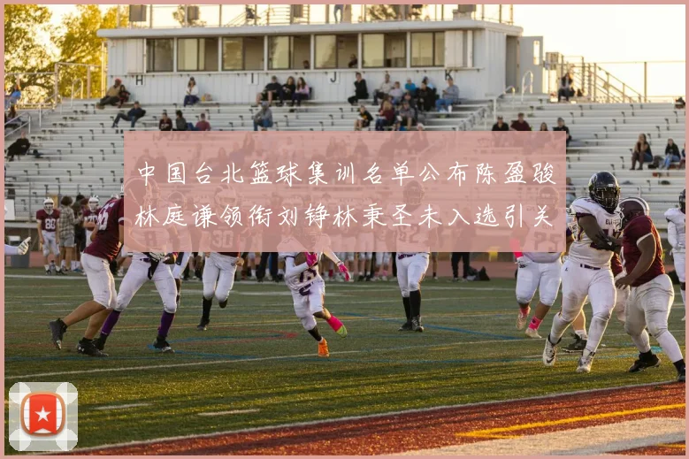 中国台北篮球集训名单公布陈盈骏林庭谦领衔刘铮林秉圣未入选引关注