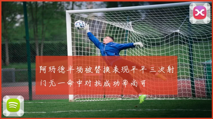 阿玛德半场被替换表现平平三次射门无一命中对抗成功率尚可