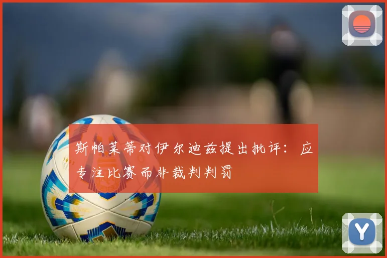 斯帕莱蒂对伊尔迪兹提出批评：应专注比赛而非裁判判罚